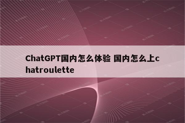 ChatGPT国内怎么体验 国内怎么上chatroulette