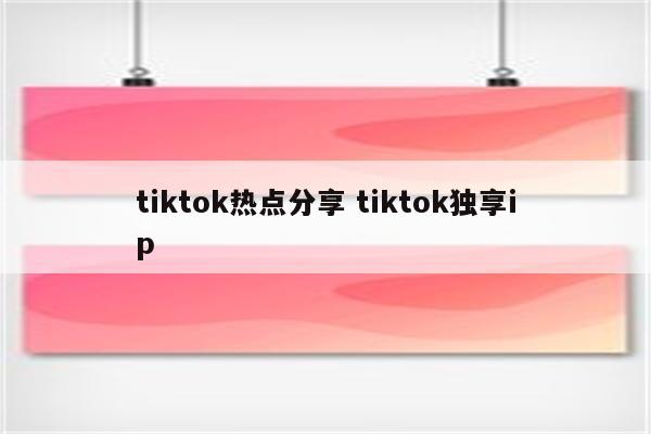 tiktok热点分享 tiktok独享ip