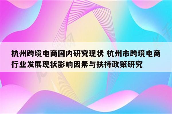 杭州跨境电商国内研究现状 杭州市跨境电商行业发展现状影响因素与扶持政策研究