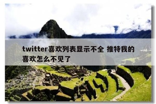 twitter喜欢列表显示不全 推特我的喜欢怎么不见了