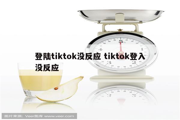 登陆tiktok没反应 tiktok登入没反应
