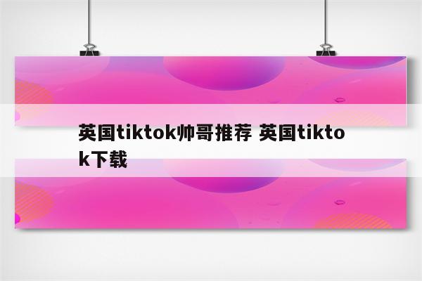 英国tiktok帅哥推荐 英国tiktok下载
