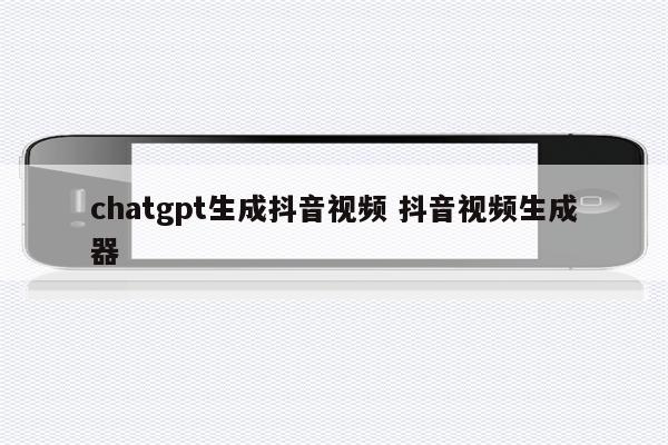 chatgpt生成抖音视频 抖音视频生成器