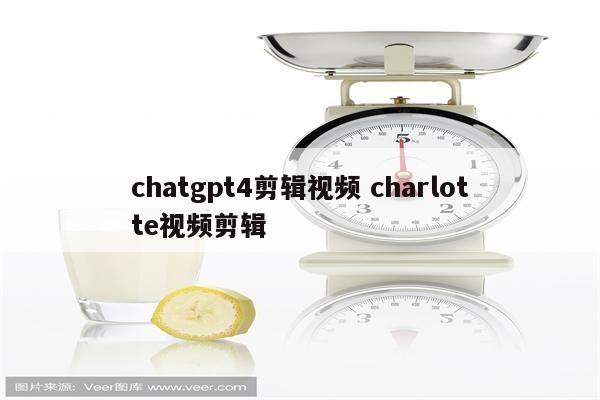 chatgpt4剪辑视频 charlotte视频剪辑