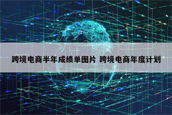 跨境电商半年成绩单图片 跨境电商年度计划