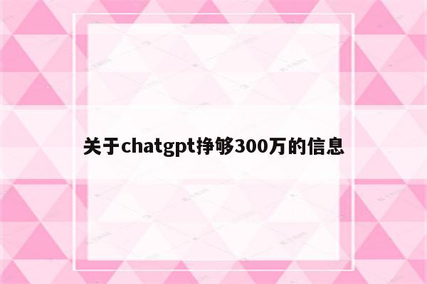 关于chatgpt挣够300万的信息