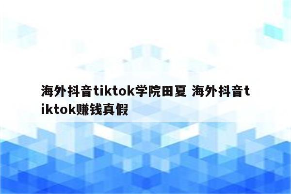 海外抖音tiktok学院田夏 海外抖音tiktok赚钱真假