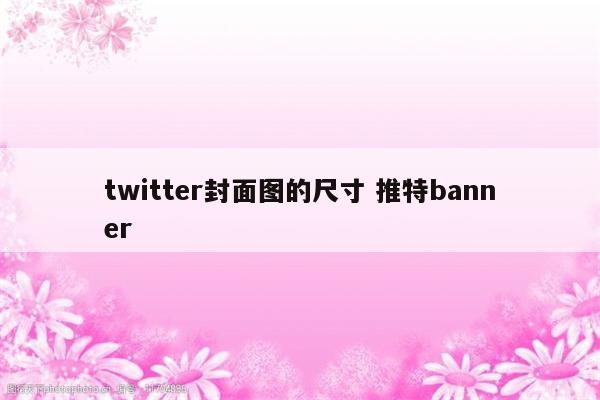 twitter封面图的尺寸 推特banner