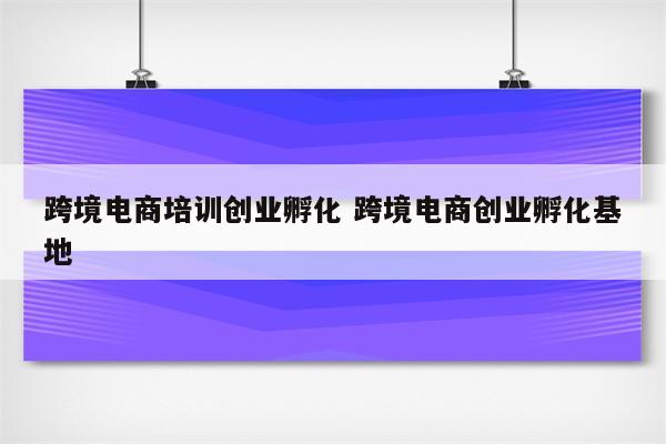 跨境电商培训创业孵化 跨境电商创业孵化基地