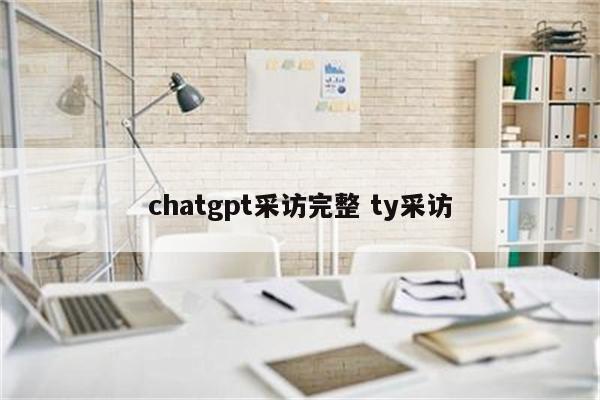 chatgpt采访完整 ty采访