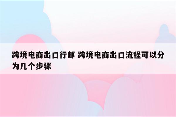 跨境电商出口行邮 跨境电商出口流程可以分为几个步骤