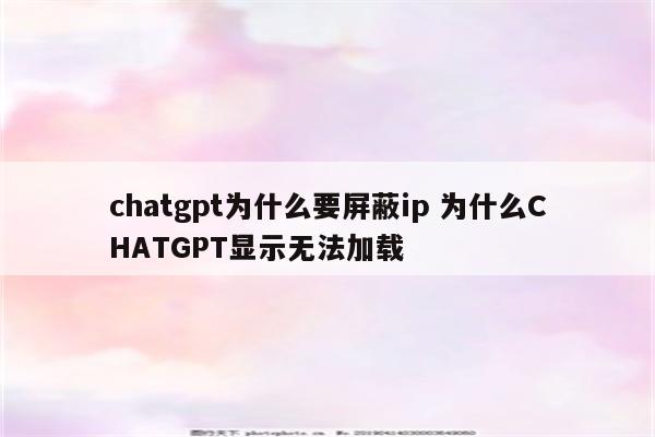 chatgpt为什么要屏蔽ip 为什么CHATGPT显示无法加载