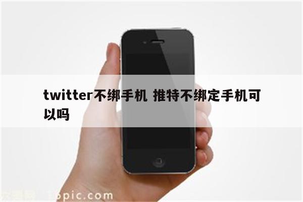 twitter不绑手机 推特不绑定手机可以吗