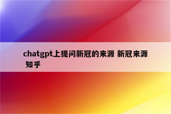 chatgpt上提问新冠的来源 新冠来源 知乎