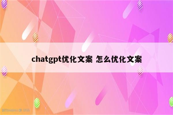 chatgpt优化文案 怎么优化文案