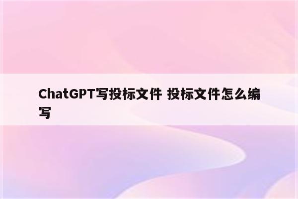 ChatGPT写投标文件 投标文件怎么编写