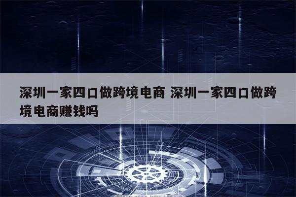 深圳一家四口做跨境电商 深圳一家四口做跨境电商赚钱吗