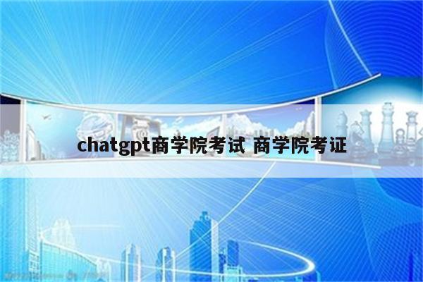 chatgpt商学院考试 商学院考证