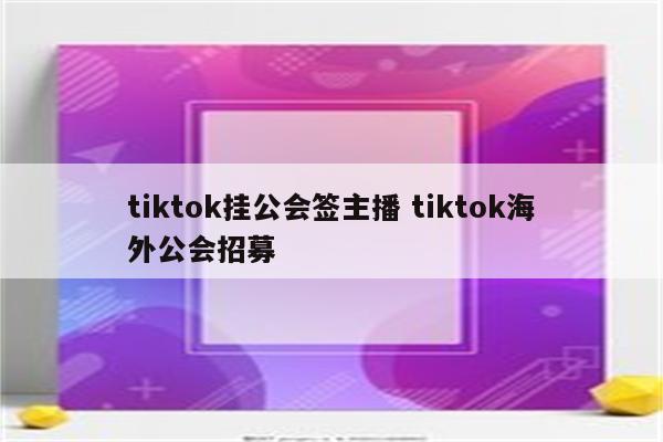 tiktok挂公会签主播 tiktok海外公会招募