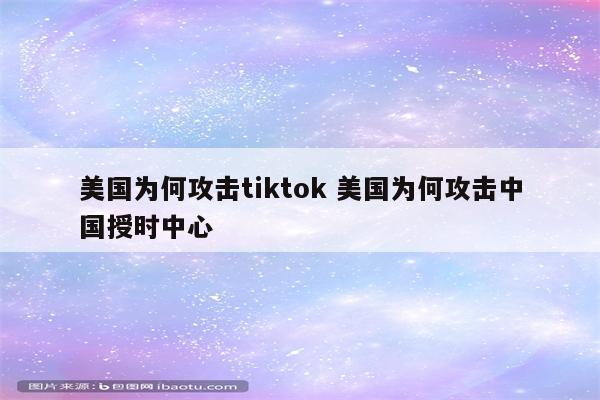 美国为何攻击tiktok 美国为何攻击中国授时中心