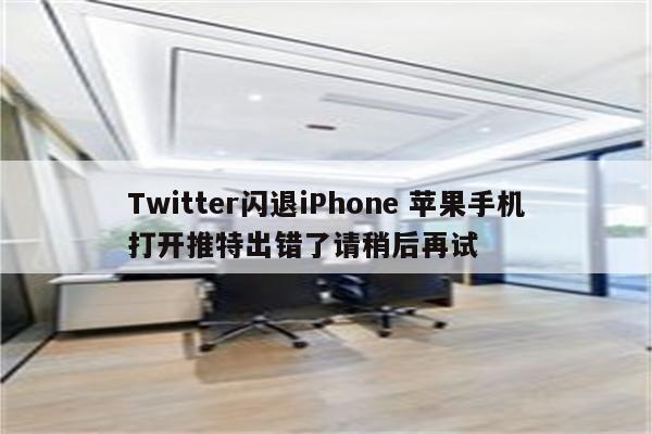Twitter闪退iPhone 苹果手机打开推特出错了请稍后再试