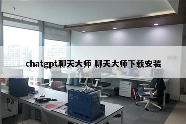 chatgpt聊天大师 聊天大师下载安装