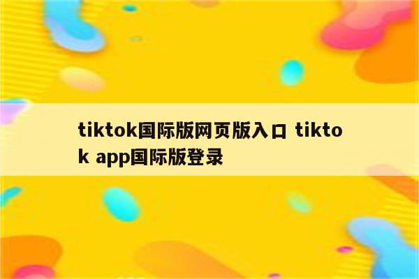 tiktok国际版网页版入口 tiktok app国际版登录