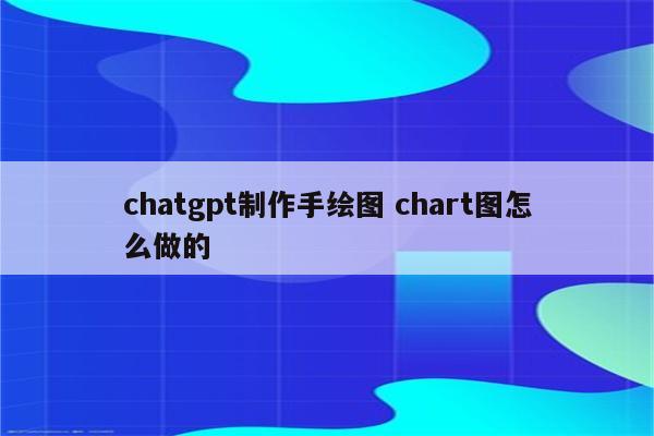 chatgpt制作手绘图 chart图怎么做的
