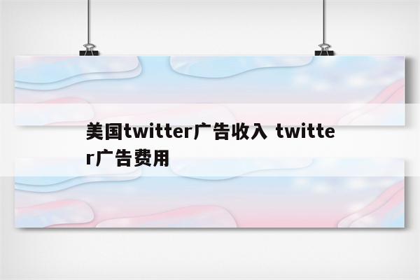美国twitter广告收入 twitter广告费用