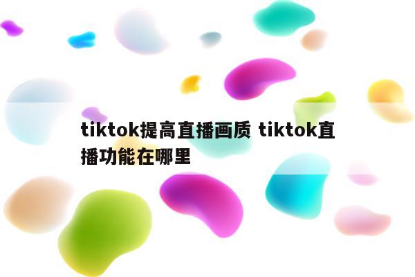 tiktok提高直播画质 tiktok直播功能在哪里