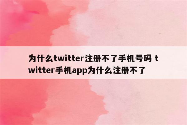 为什么twitter注册不了手机号码 twitter手机app为什么注册不了
