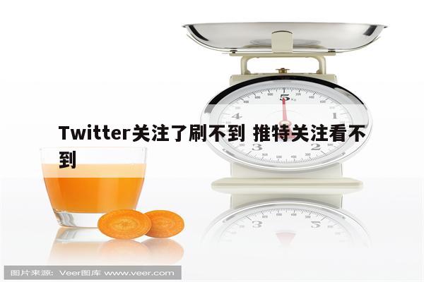 Twitter关注了刷不到 推特关注看不到