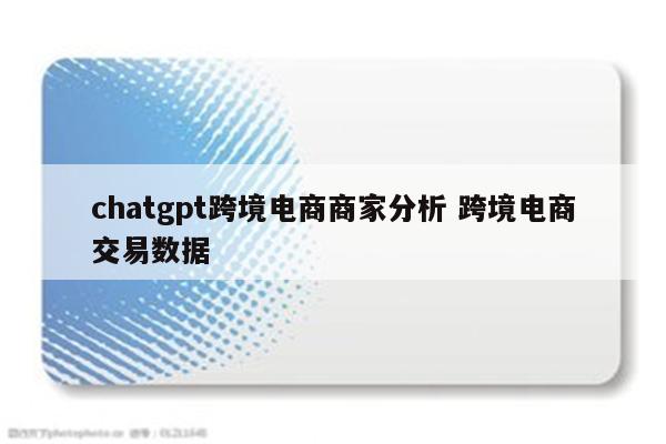 chatgpt跨境电商商家分析 跨境电商交易数据