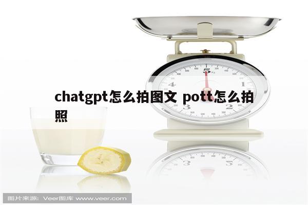 chatgpt怎么拍图文 pott怎么拍照