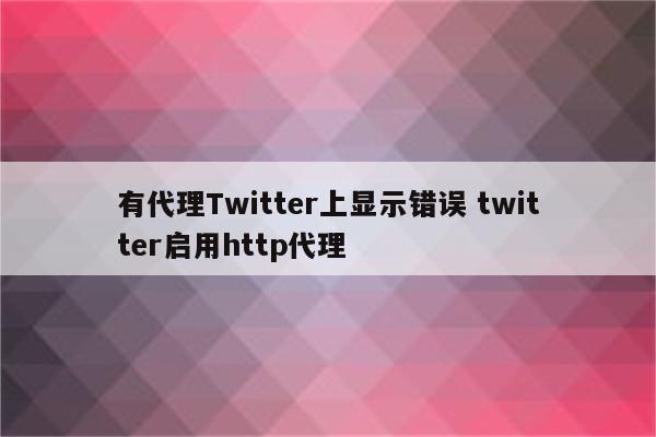 有代理Twitter上显示错误 twitter启用http代理