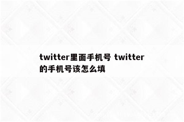 twitter里面手机号 twitter的手机号该怎么填