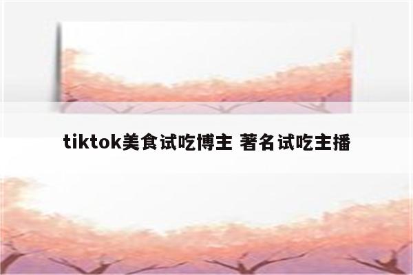 tiktok美食试吃博主 著名试吃主播