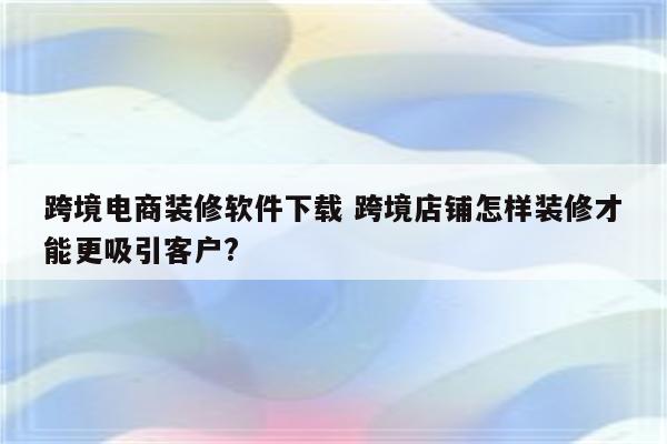 跨境电商装修软件下载 跨境店铺怎样装修才能更吸引客户?