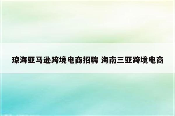 琼海亚马逊跨境电商招聘 海南三亚跨境电商