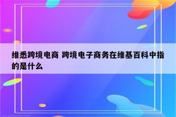 维悉跨境电商 跨境电子商务在维基百科中指的是什么