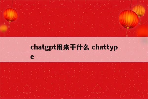 chatgpt用来干什么 chattype