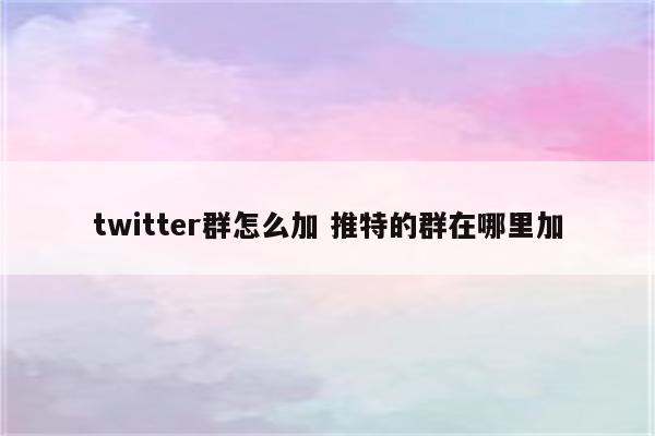 twitter群怎么加 推特的群在哪里加