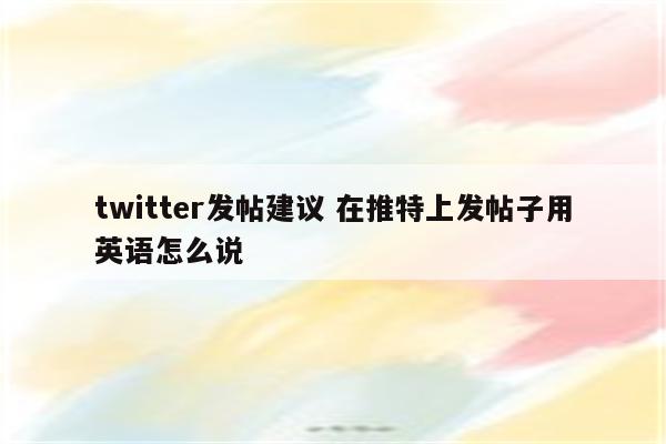 twitter发帖建议 在推特上发帖子用英语怎么说