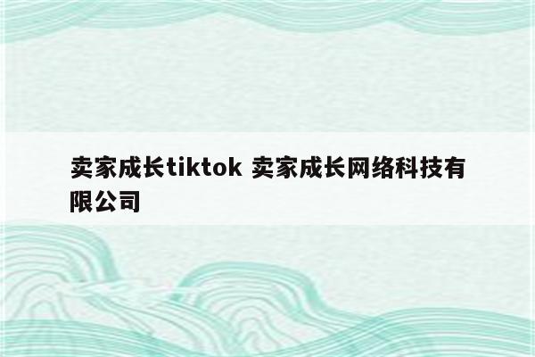 卖家成长tiktok 卖家成长网络科技有限公司