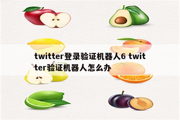twitter登录验证机器人6 twitter验证机器人怎么办