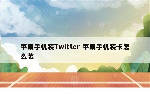 苹果手机装Twitter 苹果手机装卡怎么装