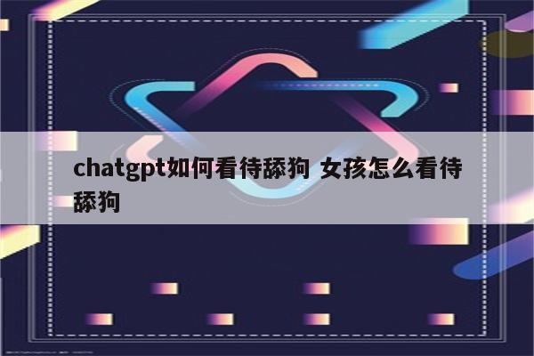 chatgpt如何看待舔狗 女孩怎么看待舔狗