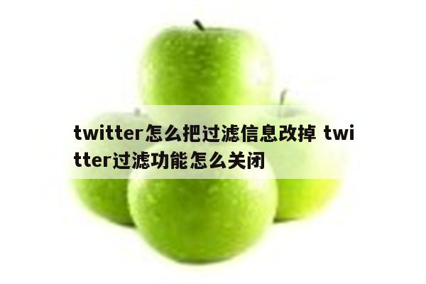 twitter怎么把过滤信息改掉 twitter过滤功能怎么关闭