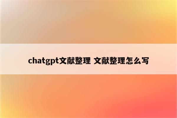 chatgpt文献整理 文献整理怎么写