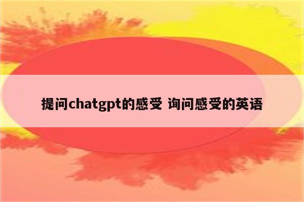 提问chatgpt的感受 询问感受的英语